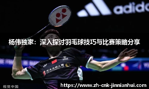 杨伟独家：深入探讨羽毛球技巧与比赛策略分享